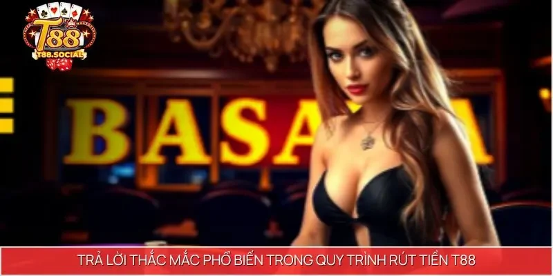 Trả lời thắc mắc phổ biến trong quy trình Rút tiền T88